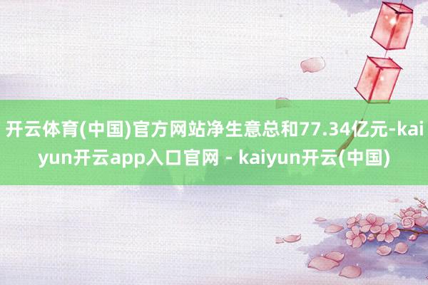 开云体育(中国)官方网站净生意总和77.34亿元-kaiyun开云app入口官网 - kaiyun开云(中国)