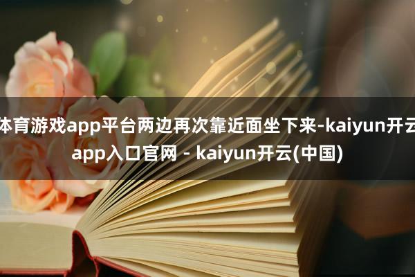 体育游戏app平台两边再次靠近面坐下来-kaiyun开云app入口官网 - kaiyun开云(中国)