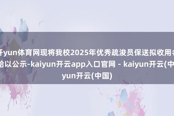 开yun体育网现将我校2025年优秀疏浚员保送拟收用名单给以公示-kaiyun开云app入口官网 - kaiyun开云(中国)