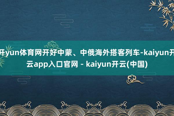 开yun体育网开好中蒙、中俄海外搭客列车-kaiyun开云app入口官网 - kaiyun开云(中国)