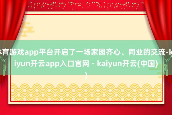体育游戏app平台开启了一场家园齐心、同业的交流-kaiyun开云app入口官网 - kaiyun开云(中国)