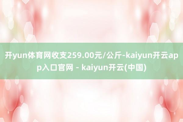 开yun体育网收支259.00元/公斤-kaiyun开云app入口官网 - kaiyun开云(中国)