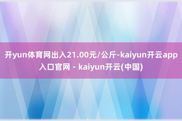 开yun体育网出入21.00元/公斤-kaiyun开云app入口官网 - kaiyun开云(中国)