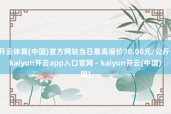 开云体育(中国)官方网站当日最高报价70.00元/公斤-kaiyun开云app入口官网 - kaiyun开云(中国)
