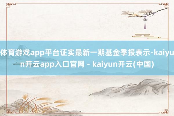 体育游戏app平台证实最新一期基金季报表示-kaiyun开云app入口官网 - kaiyun开云(中国)