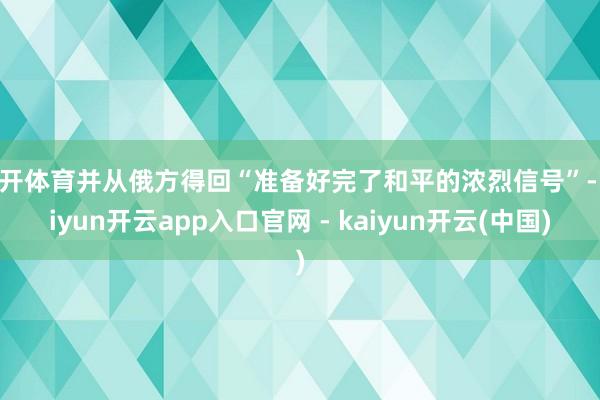 云开体育并从俄方得回“准备好完了和平的浓烈信号”-kaiyun开云app入口官网 - kaiyun开云(中国)