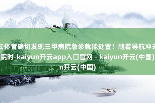 开云体育确切发现三甲病院急诊就能处置！随着导航冲去病院时-kaiyun开云app入口官网 - kaiyun开云(中国)