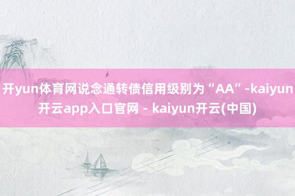开yun体育网说念通转债信用级别为“AA”-kaiyun开云app入口官网 - kaiyun开云(中国)