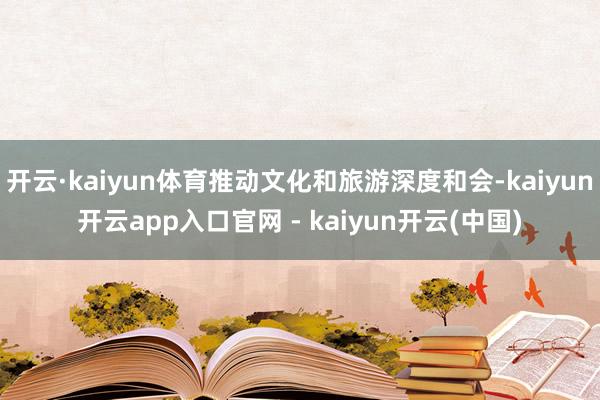 开云·kaiyun体育推动文化和旅游深度和会-kaiyun开云app入口官网 - kaiyun开云(中国)