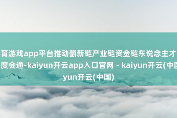 体育游戏app平台推动翻新链产业链资金链东说念主才链深度会通-kaiyun开云app入口官网 - kaiyun开云(中国)