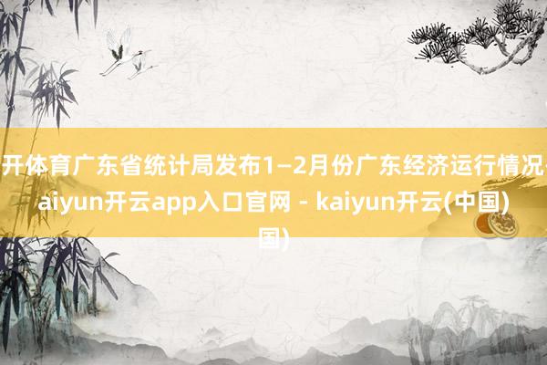 云开体育广东省统计局发布1—2月份广东经济运行情况-kaiyun开云app入口官网 - kaiyun开云(中国)