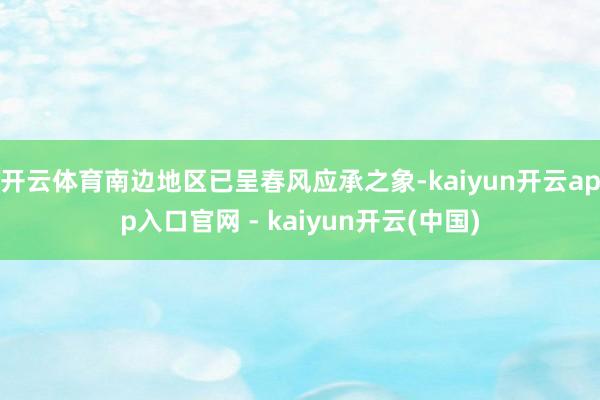 开云体育南边地区已呈春风应承之象-kaiyun开云app入口官网 - kaiyun开云(中国)