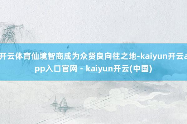 开云体育仙境智商成为众贤良向往之地-kaiyun开云app入口官网 - kaiyun开云(中国)