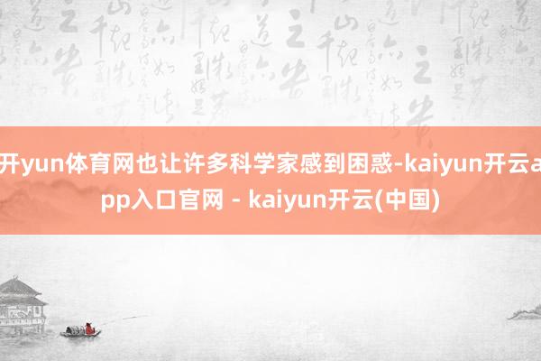 开yun体育网也让许多科学家感到困惑-kaiyun开云app入口官网 - kaiyun开云(中国)
