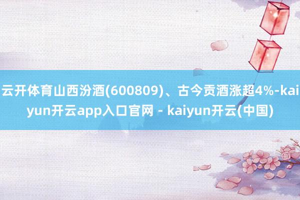 云开体育山西汾酒(600809)、古今贡酒涨超4%-kaiyun开云app入口官网 - kaiyun开云(中国)