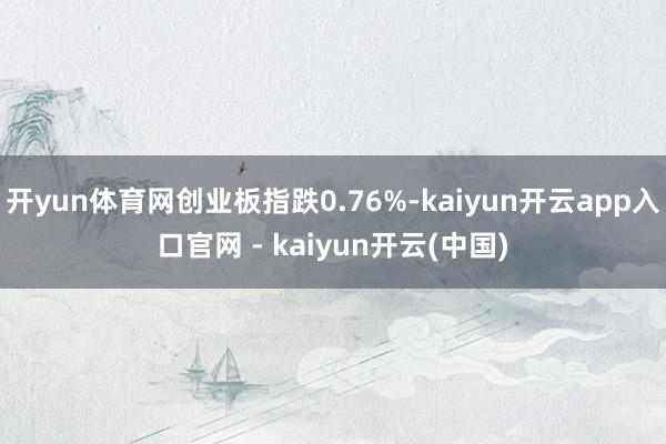 开yun体育网创业板指跌0.76%-kaiyun开云app入口官网 - kaiyun开云(中国)
