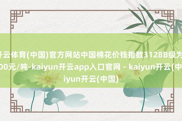 开云体育(中国)官方网站中国棉花价钱指数3128B级为14200元/吨-kaiyun开云app入口官网 - kaiyun开云(中国)