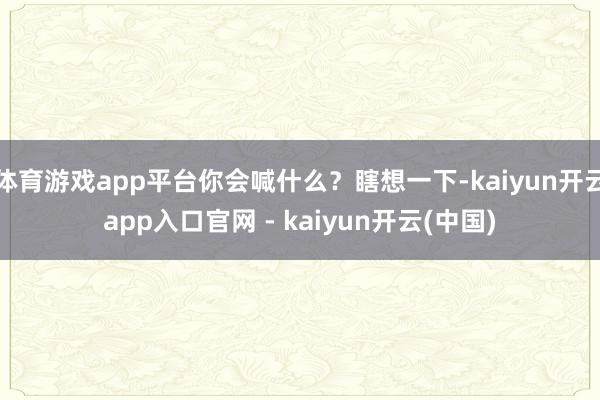 体育游戏app平台你会喊什么？瞎想一下-kaiyun开云app入口官网 - kaiyun开云(中国)