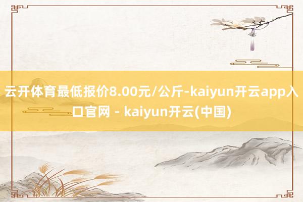 云开体育最低报价8.00元/公斤-kaiyun开云app入口官网 - kaiyun开云(中国)