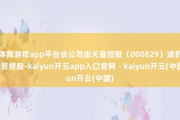 体育游戏app平台该公司由天音控股（000829）波折全资捏股-kaiyun开云app入口官网 - kaiyun开云(中国)