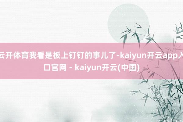 云开体育我看是板上钉钉的事儿了-kaiyun开云app入口官网 - kaiyun开云(中国)