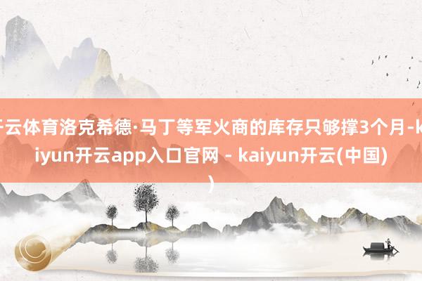 开云体育洛克希德·马丁等军火商的库存只够撑3个月-kaiyun开云app入口官网 - kaiyun开云(中国)