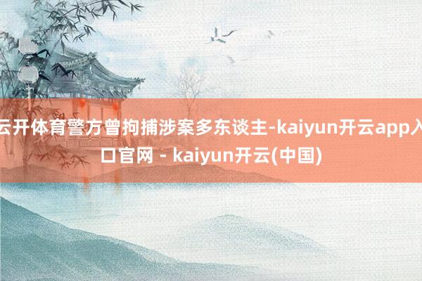 云开体育警方曾拘捕涉案多东谈主-kaiyun开云app入口官网 - kaiyun开云(中国)