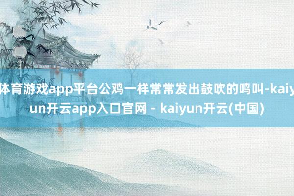 体育游戏app平台公鸡一样常常发出鼓吹的鸣叫-kaiyun开云app入口官网 - kaiyun开云(中国)