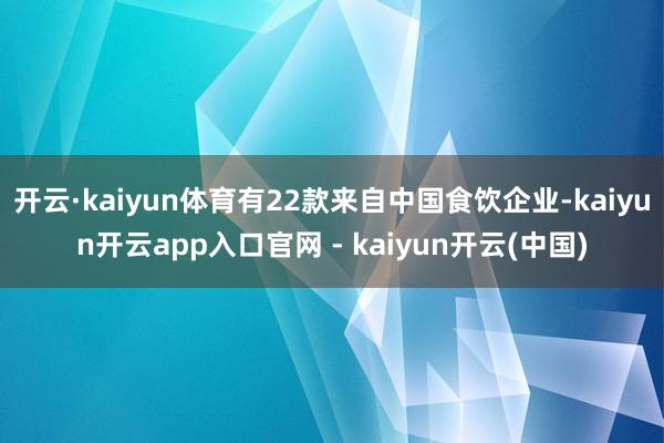 开云·kaiyun体育有22款来自中国食饮企业-kaiyun开云app入口官网 - kaiyun开云(中国)