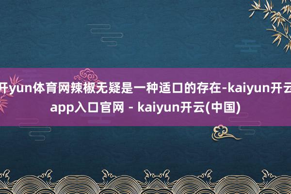 开yun体育网辣椒无疑是一种适口的存在-kaiyun开云app入口官网 - kaiyun开云(中国)