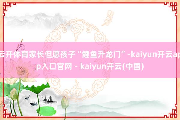 云开体育家长但愿孩子“鲤鱼升龙门”-kaiyun开云app入口官网 - kaiyun开云(中国)