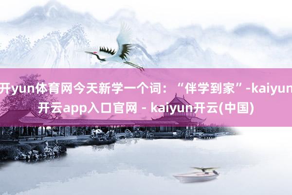 开yun体育网今天新学一个词：“伴学到家”-kaiyun开云app入口官网 - kaiyun开云(中国)
