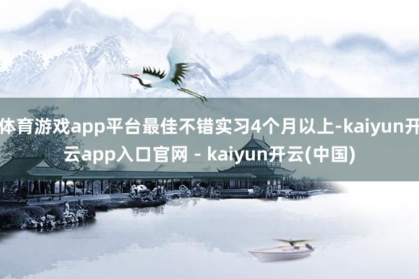 体育游戏app平台最佳不错实习4个月以上-kaiyun开云app入口官网 - kaiyun开云(中国)