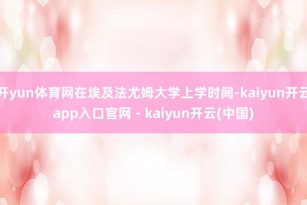 开yun体育网在埃及法尤姆大学上学时间-kaiyun开云app入口官网 - kaiyun开云(中国)
