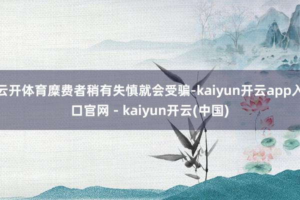 云开体育糜费者稍有失慎就会受骗-kaiyun开云app入口官网 - kaiyun开云(中国)