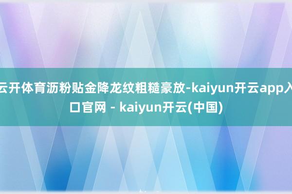 云开体育沥粉贴金降龙纹粗糙豪放-kaiyun开云app入口官网 - kaiyun开云(中国)