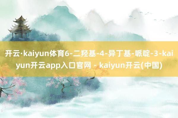 开云·kaiyun体育6-二羟基-4-异丁基-哌啶-3-kaiyun开云app入口官网 - kaiyun开云(中国)