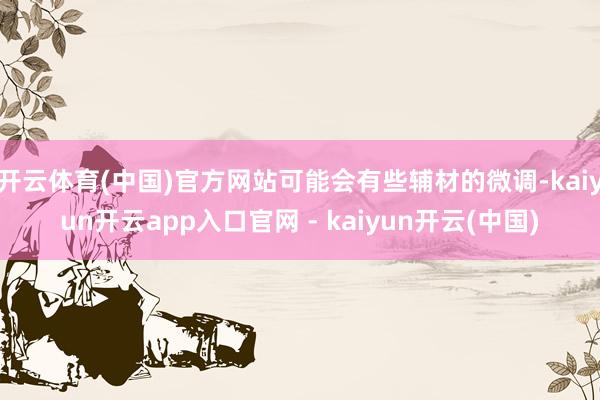 开云体育(中国)官方网站可能会有些辅材的微调-kaiyun开云app入口官网 - kaiyun开云(中国)