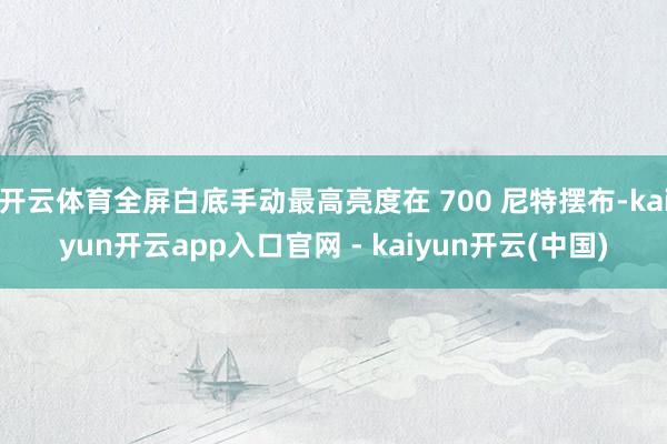 开云体育全屏白底手动最高亮度在 700 尼特摆布-kaiyun开云app入口官网 - kaiyun开云(中国)