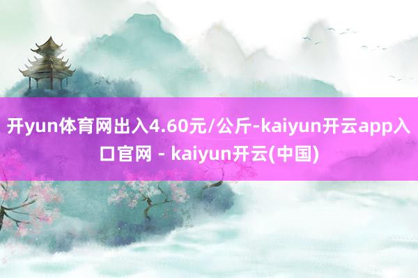 开yun体育网出入4.60元/公斤-kaiyun开云app入口官网 - kaiyun开云(中国)