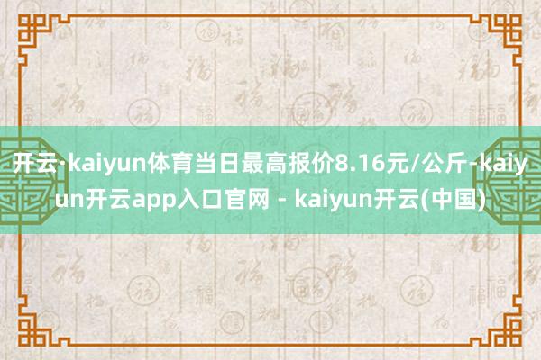 开云·kaiyun体育当日最高报价8.16元/公斤-kaiyun开云app入口官网 - kaiyun开云(中国)