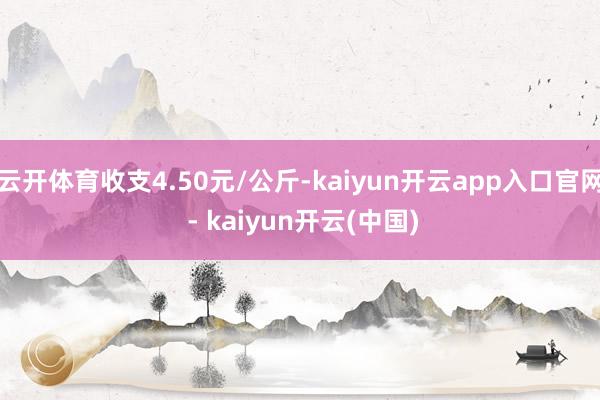 云开体育收支4.50元/公斤-kaiyun开云app入口官网 - kaiyun开云(中国)