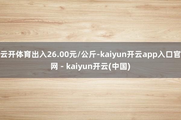 云开体育出入26.00元/公斤-kaiyun开云app入口官网 - kaiyun开云(中国)