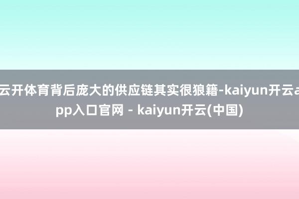 云开体育背后庞大的供应链其实很狼籍-kaiyun开云app入口官网 - kaiyun开云(中国)