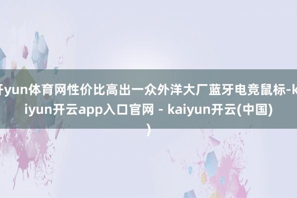 开yun体育网性价比高出一众外洋大厂蓝牙电竞鼠标-kaiyun开云app入口官网 - kaiyun开云(中国)