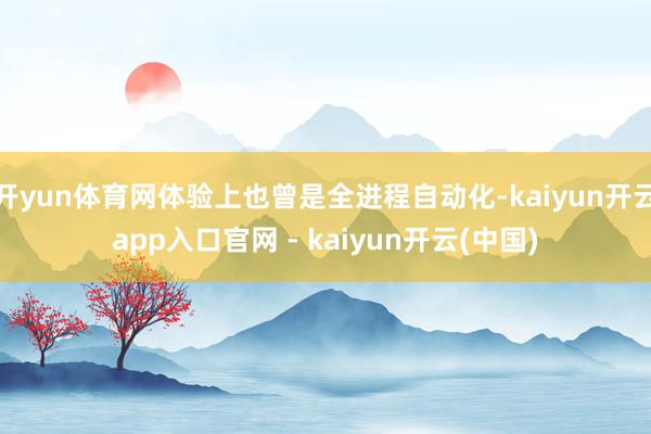 开yun体育网体验上也曾是全进程自动化-kaiyun开云app入口官网 - kaiyun开云(中国)