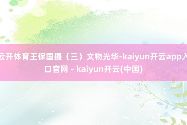 云开体育王保国摄（三）文物光华-kaiyun开云app入口官网 - kaiyun开云(中国)