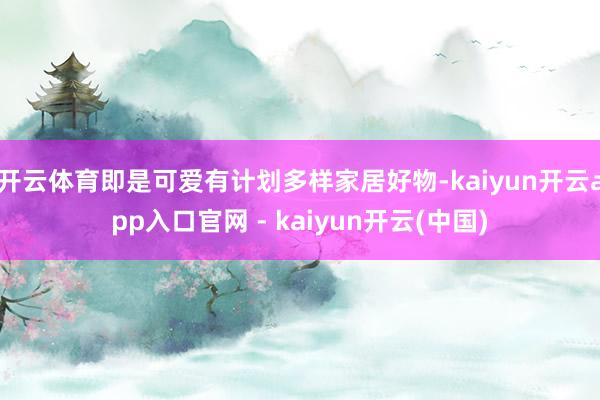 开云体育即是可爱有计划多样家居好物-kaiyun开云app入口官网 - kaiyun开云(中国)