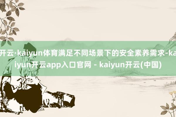 开云·kaiyun体育满足不同场景下的安全素养需求-kaiyun开云app入口官网 - kaiyun开云(中国)