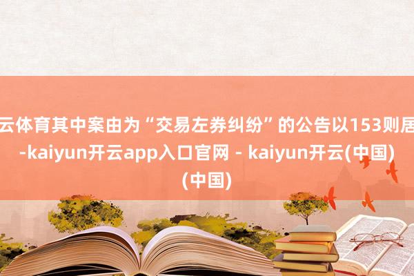 开云体育其中案由为“交易左券纠纷”的公告以153则居首-kaiyun开云app入口官网 - kaiyun开云(中国)